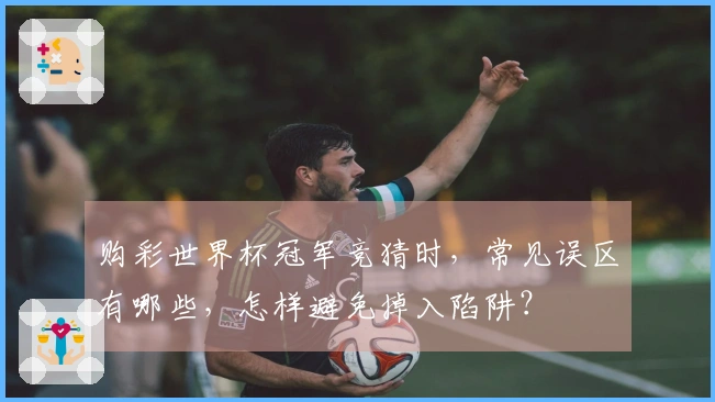 购彩世界杯冠军竞猜时，常见误区有哪些，怎样避免掉入陷阱？