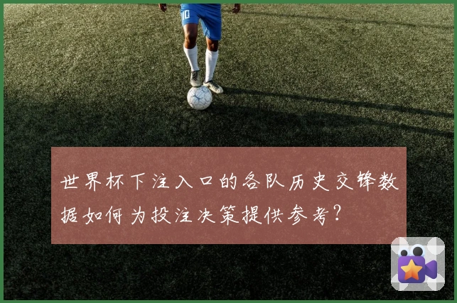 世界杯下注入口的各队历史交锋数据如何为投注决策提供参考？