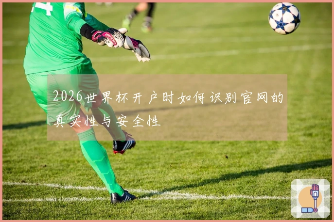 2026世界杯开户时如何识别官网的真实性与安全性