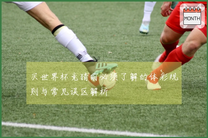 买世界杯竞猜前必须了解的体彩规则与常见误区解析