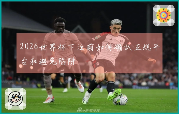 2026世界杯下注前如何确认正规平台和避免陷阱