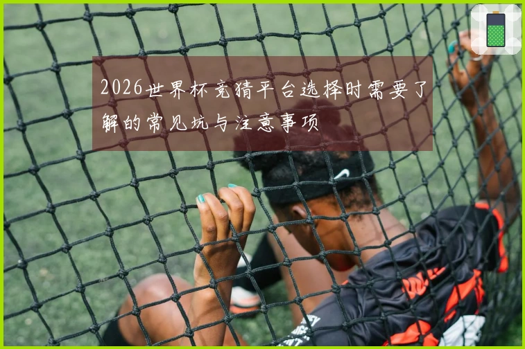 2026世界杯竞猜平台选择时需要了解的常见坑与注意事项