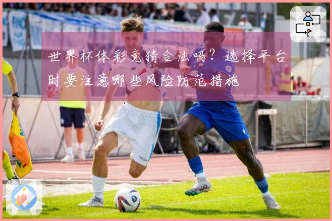 世界杯体彩竞猜合法吗？选择平台时要注意哪些风险防范措施