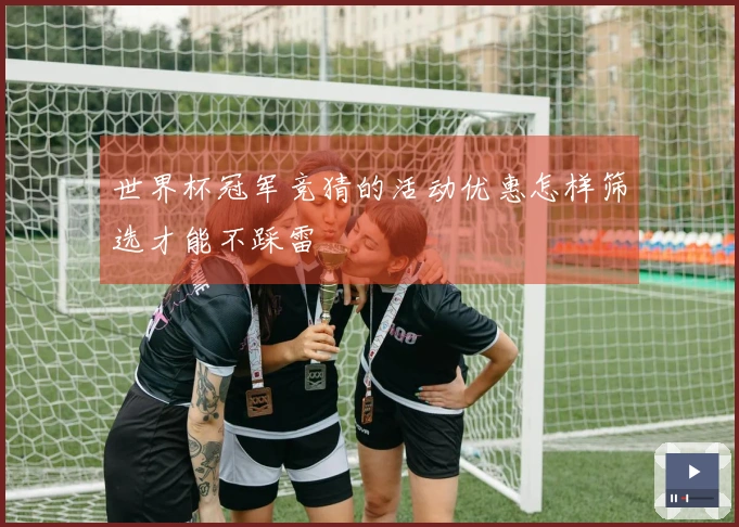 世界杯冠军竞猜的活动优惠怎样筛选才能不踩雷