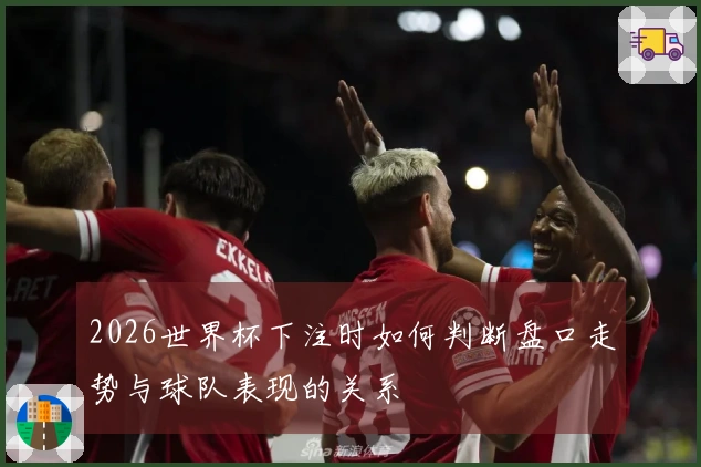2026世界杯下注时如何判断盘口走势与球队表现的关系
